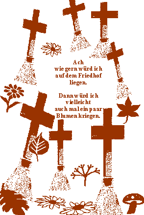 Ach wie gern w�rd' ich auf dem Friedhof liegen. Dann w�rd' ich vielleicht auch mal ein paar Blumen kriegen.